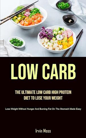 Low Carb: The Ultimate Low Carb High Protein Diet To Lose Your Weight (Lose Weight Without Hunger And Burning Fat On The Stomach Made Easy)