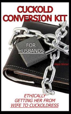 CUCKOLD CONVERSION KIT - FOR HUSBANDS: Ethically Getting Her From Wife To Cuckoldress