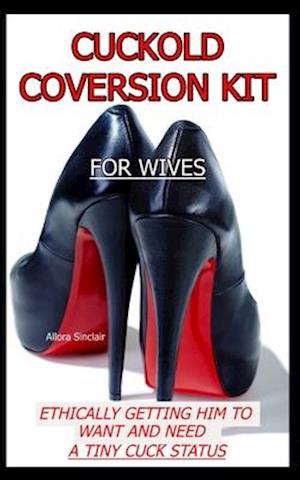 CUCKOLD CONVERSION KIT - FOR WIVES: Ethically Getting Him To Want And Need A Tiny Cuck Status