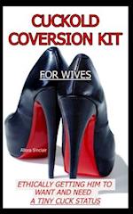 CUCKOLD CONVERSION KIT - FOR WIVES: Ethically Getting Him To Want And Need A Tiny Cuck Status 