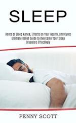 Sleep: Ultimate Relief Guide to Overcome Your Sleep Disorders Effectively (Roots of Sleep Apnea, Effects on Your Health, and Cures) 