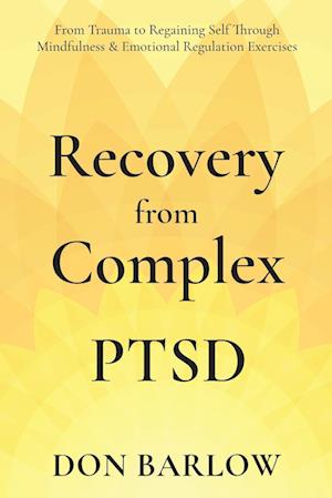 Recovery from Complex PTSD From Trauma to Regaining Self Through Mindfulness & Emotional Regulation Exercises