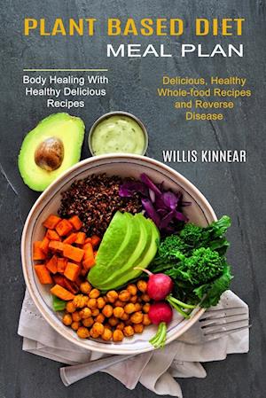 Plant Based Diet Meal Plan: Delicious, Healthy Whole-food Recipes and Reverse Disease (Body Healing With Healthy Delicious Recipes)