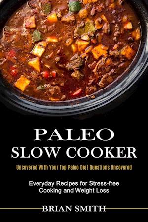 Paleo Slow Cooker: Everyday Recipes for Stress-free Cooking and Weight Loss (Uncovered With Your Top Paleo Diet Questions Uncovered)