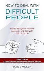 How to Deal With Difficult People: How to Recognize, Analyze, Approach, and Deal With Difficult People (Learn How to Communicate Effectively With Diff