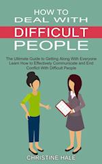 How to Deal With Difficult People: Learn How to Effectively Communicate and End Conflict With Difficult People (The Ultimate Guide to Getting Along Wi