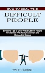 How to Deal With Difficult People: Effective Tips to Deal With Stubborn People (How to Deal With Nasty Customers and Demanding Bosses) 