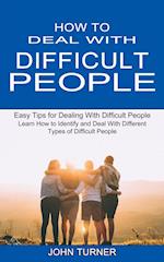 How to Deal With Difficult People: Learn How to Identify and Deal With Different Types of Difficult People (Easy Tips for Dealing With Difficult Peopl