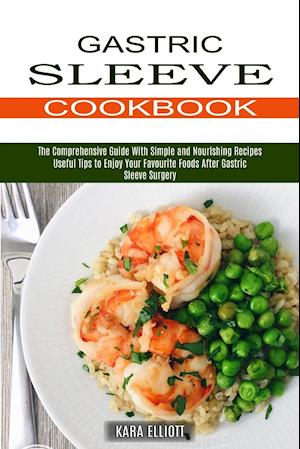 Gastric Sleeve Cookbook: Useful Tips to Enjoy Your Favourite Foods After Gastric Sleeve Surgery (The Comprehensive Guide With Simple and Nourishing Re