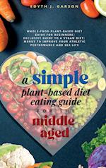 A Simple Plant-Based Diet Eating Guide For The Middle Aged Whole-food Plant-Based Diet Guide For Beginners| Exclusive Guide to a Vegan Diet| Menus To Improve Your Athletic Performance and Sex life