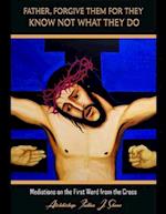 Father Forgive Them For They Know Not What They Do: Meditations on the First Word from the Cross 