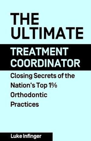 The Ultimate Treatmeant Coordinator: Closing Secrets of the Nation's Top 1% Orthodontic Practices