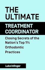 The Ultimate Treatmeant Coordinator: Closing Secrets of the Nation's Top 1% Orthodontic Practices 