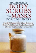 Homemade Body Scrubs and Masks for Beginners : All-Natural Quick & Easy Recipes for Body & Facial Masks to Help Exfoliate, Nourish & Provide the Ultim