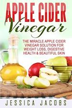 Apple Cider Vinegar: The Miracle Apple Cider Vinegar Solution For Weight Loss, Digestive Health & Beautiful Skin 