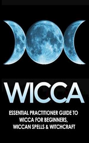 Wicca: Essential Practitioner's Guide to Wicca For Beginner's, Wiccan Spells & Witchcraft