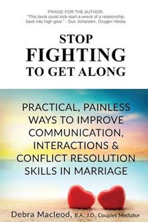 Stop Fighting to Get Along: Practical, Painless Ways to Improve Communication, Interactions & Conflict Resolution Skills in Marriage