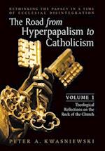 The Road from Hyperpapalism to Catholicism: Rethinking the Papacy in a Time of Ecclesial Disintegration: Volume 1 (Theological Reflections on the Rock