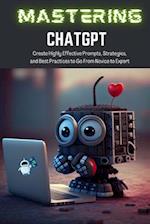 Mastering ChatGPT: Create Highly Effective Prompts, Strategies, and Best Practices to Go From Novice to Expert 