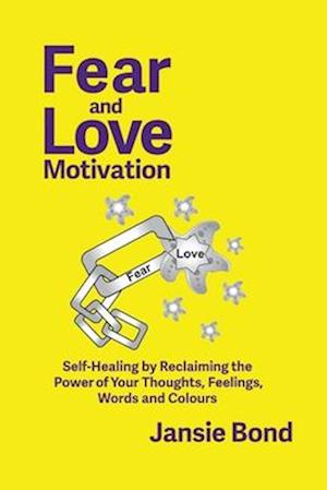 Fear and Love Motivation: Self-Healing by Reclaiming the Power of Your Thoughts, Feelings, Words and Colours