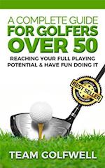 A Complete Guide for Golfers Over 50 : Reach Your Full Playing Potential & Have Fun Doing It