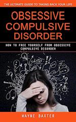 Obsessive Compulsive Disorder: The Ultimate Guide to Taking Back Your Life (How to Free Yourself From Obsessive Compulsive Disorder) 