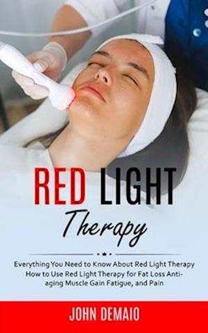 Red Light Therapy: Everything You Need to Know About Red Light Therapy (How to Use Red Light Therapy for Fat Loss Anti-aging Muscle Gain Fatigue, and