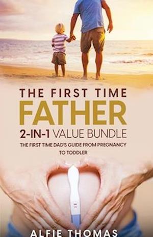 THE FIRST TIME FATHER 2-IN 1 VALUE BUNDLE: THE FIRST TIME DAD'S GUIDE FROM PREGNANCY TO TODDLER