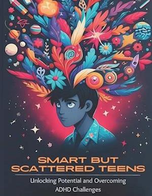 Smart but Scattered Teens Unlocking Potential and Overcoming ADHD Challenges