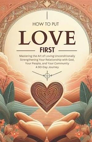 How to Put Love First Mastering the Art of Loving Unconditionally