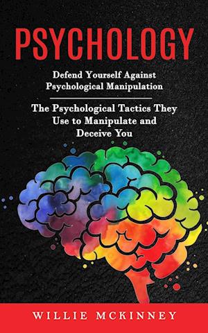 Psychology: Defend Yourself Against Psychological Manipulation (The Psychological Tactics They Use to Manipulate and Deceive You)