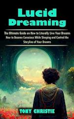 Lucid Dreaming: The Ultimate Guide on How to Literally Live Your Dreams (How to Become Conscious While Sleeping and Control the Storyline of Your Drea