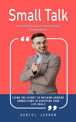 Small Talk: A Practical Guide to Improve Your Conversations (Learn the Secret to Building Genuine Connections in Achieving Your Life Goals)