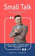Small Talk: A Practical Guide to Improve Your Conversations (Learn the Secret to Building Genuine Connections in Achieving Your Life Goals) 