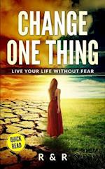 Change One Thing - Live Your Life Without Fear