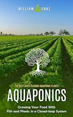 Aquaponics: The Best Ways to Grow Aquaponic Plants (Growing Your Food With Fish and Plants in a Closed-loop System) 