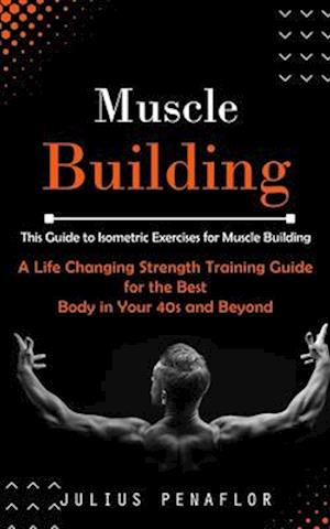 Muscle Building: This Guide to Isometric Exercises for Muscle Building (A Life Changing Strength Training Guide for the Best Body in Your 40s and Beyo
