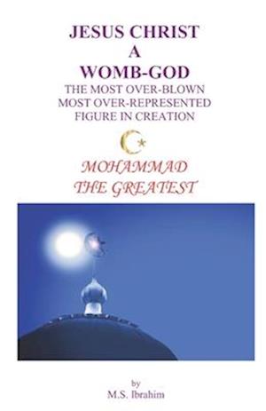 JESUS CHRIST A WOMB-GOD THE MOST OVER-BLOWN MOST OVER-REPRESENTED FIGURE IN CREATION: MOHAMMAD THE GREATEST