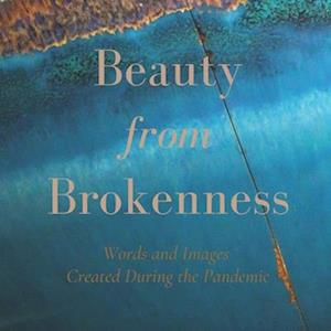 Beauty from Brokenness: Words and Images Created During the Pandemic