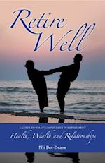 Retire Well: A Guide to What's Important in Retirement : Health, Wealth and Relationships