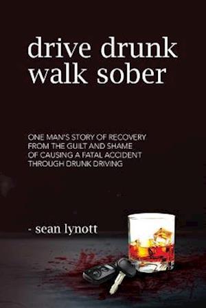Drive Drunk, Walk Sober: One man's story of recovery from the guilt and shame of causing a fatal accident through drunk driving