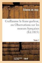 Guillaume Le Franc-Parleur, Ou Observations Sur Les Moeurs Françaises.Tome 1