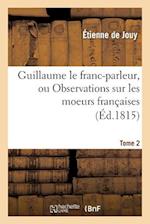 Guillaume Le Franc-Parleur, Ou Observations Sur Les Moeurs Françaises.Tome 2