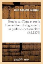 Etudes Sur L AME Et Sur Le Libre Arbitre: Dialogue Entre Un Professeur Et Son Eleve 