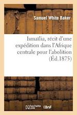 Ismaïlia, Récit d'Une Expédition Dans l'Afrique Centrale Pour l'Abolition de la Traite Des Noirs