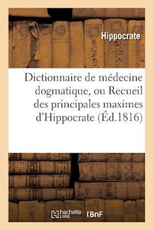 Dictionnaire de Médecine Dogmatique, Ou Recueil Des Principales Maximes d'Hippocrate