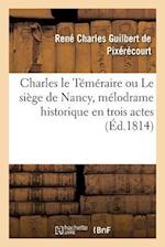 Charles Le Téméraire Ou Le Siège de Nancy, Mélodrame Historique En Trois Actes