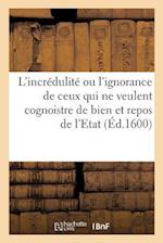 L'Incrédulité Ou l'Ignorance de Ceux Qui Ne Veulent Cognoistre de Bien Et Repos de l'Etat