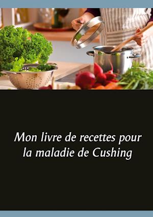 Mon livre de recettes pour la maladie de Cushing