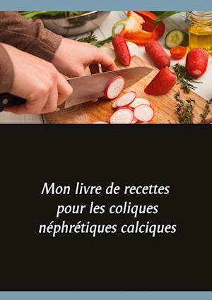 Mon livre de recettes pour les coliques néphrétiques calciques